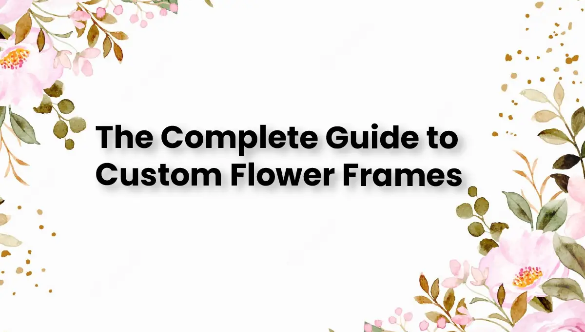 The Complete Guide to Custom Flower Frames